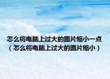 怎么将电脑上过大的图片缩小一点（怎么将电脑上过大的图片缩小）