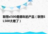 联想sl500是哪年的产品（联想SL500太差了）