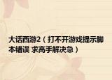 大话西游2（打不开游戏提示脚本错误 求高手解决急）