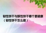 韧性饼干与酥性饼干哪个更健康（韧性饼干怎么做）