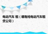 电动汽车 租（哪有纯电动汽车租赁公司）