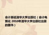 会计基础清华大学出版社（会计电算化 2010年清华大学出版社出版的图书）