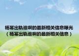 杨幂出轨谁啊的最新相关信息曝光（杨幂出轨谁啊的最新相关信息）