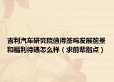 吉利汽车研究院值得签吗发展前景和福利待遇怎么样（求前辈指点）