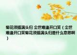 菊花须插满头归 尘世难逢开口笑（尘世难逢开口笑菊花须插满头归是什么意思啊）