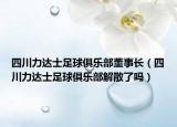 四川力达士足球俱乐部董事长（四川力达士足球俱乐部解散了吗）