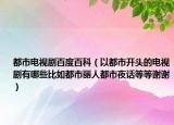 都市电视剧百度百科（以都市开头的电视剧有哪些比如都市丽人都市夜话等等谢谢）