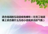 适合培训的互动游戏有哪些（在员工培训课上适合做什么互动小游戏来活跃气氛）