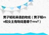 黄子韬和吴倩的吻戏（黄子韬mv和女主有吻戏是哪个mv?）