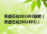 荣盛石化002493股吧（荣盛石化[002493]）