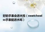 好的手表会进水吗（swatchswiss手表能进水吗）