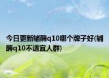 今日更新辅酶q10哪个牌子好(辅酶q10不适宜人群)