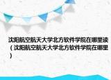 沈阳航空航天大学北方软件学院在哪里读（沈阳航空航天大学北方软件学院在哪里）