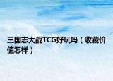 三国志大战TCG好玩吗（收藏价值怎样）