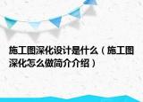 施工图深化设计是什么（施工图深化怎么做简介介绍）