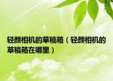 轻颜相机的草稿箱（轻颜相机的草稿箱在哪里）