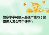警察拿手铐抓人是很严重吗（警察抓人怎么带手铐子）