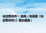 仙剑奇侠传一 插曲（电视剧《仙剑奇侠传1》里的插曲）