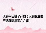 人参来自哪个产地（人参的主要产地在哪里简介介绍）