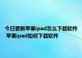 今日更新苹果ipad怎么下载软件 苹果ipad如何下载软件