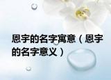 恩宇的名字寓意（恩宇的名字意义）