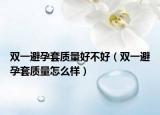 双一避孕套质量好不好（双一避孕套质量怎么样）
