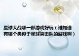 星球大战哪一部游戏好玩（谁知道有哪个类似于星球突击队的游戏啊）