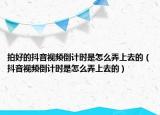 拍好的抖音视频倒计时是怎么弄上去的（抖音视频倒计时是怎么弄上去的）