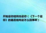 开始是你结局也是你（《下一个是你》的最后结局是怎么回事啊）
