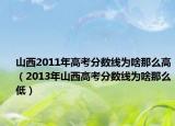 山西2011年高考分数线为啥那么高（2013年山西高考分数线为啥那么低）
