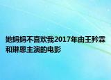 她妈妈不喜欢我2017年由王矜霖和琳恩主演的电影