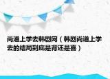 尚道上学去韩剧网（韩剧尚道上学去的结局到底是背还是喜）
