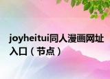 joyheitui同人漫画网址入口（节点）