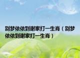 别梦依依到谢家打一生肖（别梦依依到谢家打一生肖）