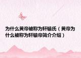 为什么黄帝被称为轩辕氏（黄帝为什么被称为轩辕帝简介介绍）