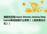谁能告诉我Jason,Steven,Jessica,Stephanie等词语是什么意思（（如姓男名女名））