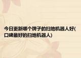 今日更新哪个牌子的扫地机器人好(口碑最好的扫地机器人)