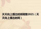 天天向上播出时间调整2021（天天向上播出时间）