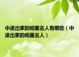 中途出家的明星名人有哪些（中途出家的明星名人）