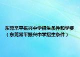 东莞常平振兴中学招生条件和学费（东莞常平振兴中学招生条件）