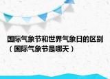 国际气象节和世界气象日的区别（国际气象节是哪天）