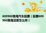 600960渤海汽车股票（股票600960渤海活塞怎么样）