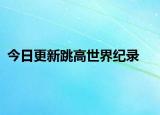 今日更新跳高世界纪录