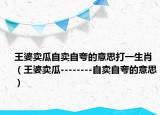 王婆卖瓜自卖自夸的意思打一生肖（王婆卖瓜--------自卖自夸的意思）
