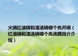 火锅红油锅和清汤锅哪个先开锅（红油锅和清汤锅哪个先沸腾简介介绍）