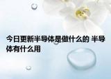 今日更新半导体是做什么的 半导体有什么用