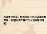去哪里找货车（想找货车拉货不知道去哪里找 一般情况货车都在什么地方等货源呢）