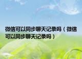 微信可以同步聊天记录吗（微信可以同步聊天记录吗）