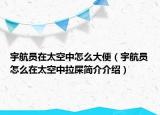 宇航员在太空中怎么大便（宇航员怎么在太空中拉屎简介介绍）