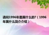请问1996年是属什么的?（1996年属什么简介介绍）